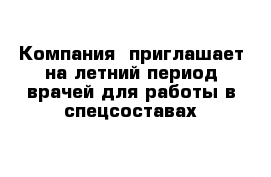 Компания  приглашает на летний период врачей для работы в спецсоставах